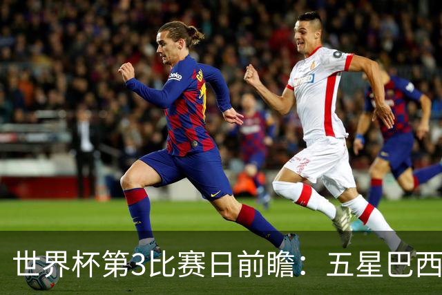 世界杯第3比赛日前瞻：五星巴西迎来非洲冠军，土耳其直面铁桶阵