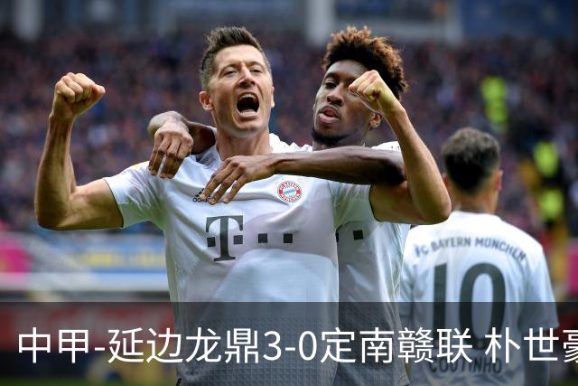 中甲-延边龙鼎3-0定南赣联 朴世豪、福布斯破门乔瓦尼造点+点射