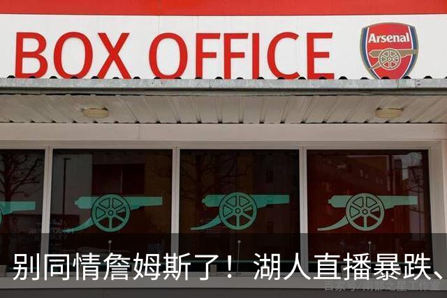 别同情詹姆斯了！湖人直播暴跌、市值缩水？王朝崩塌只是资本骗局