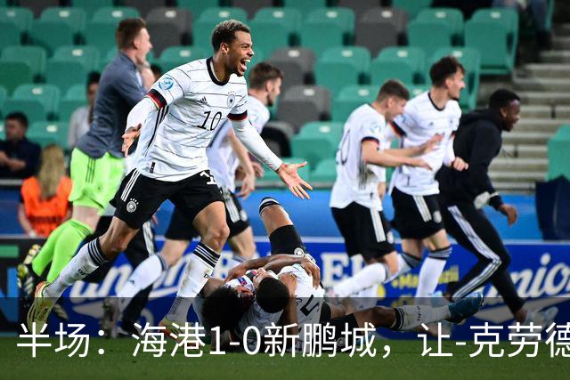 半场：海港1-0新鹏城，让-克劳德破门，阿代米一条龙进球无效