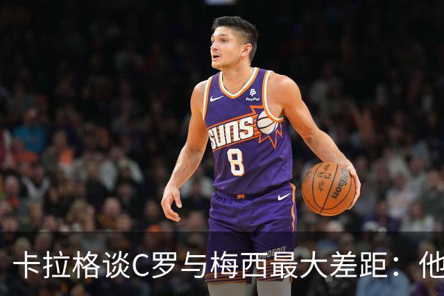 卡拉格谈C罗与梅西最大差距：他不是天生被认可，而是靠一生证明自己！