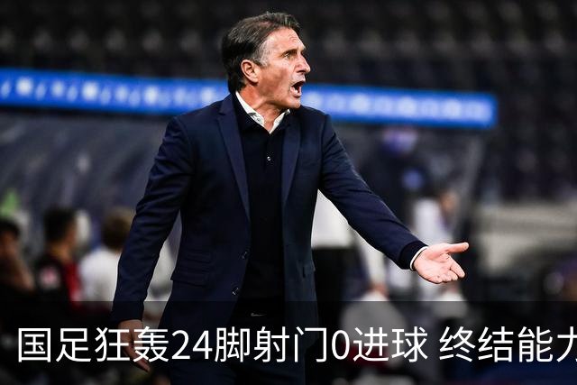 国足狂轰24脚射门0进球 终结能力不足问题全面爆发