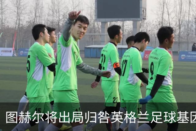 图赫尔将出局归咎英格兰足球基因 球员在压力下难以控球