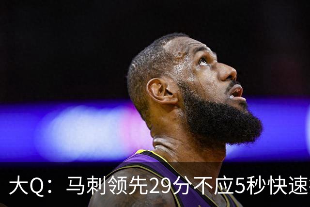 大Q：马刺领先29分不应5秒快速投篮 哈珀砍21分最后却拿不到球