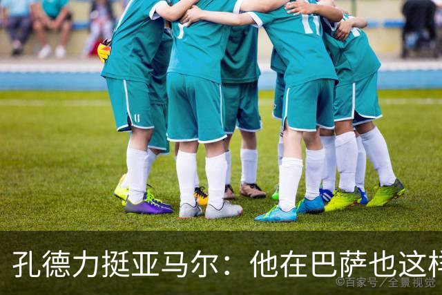 孔德力挺亚马尔：他在巴萨也这样，绝非不尊重