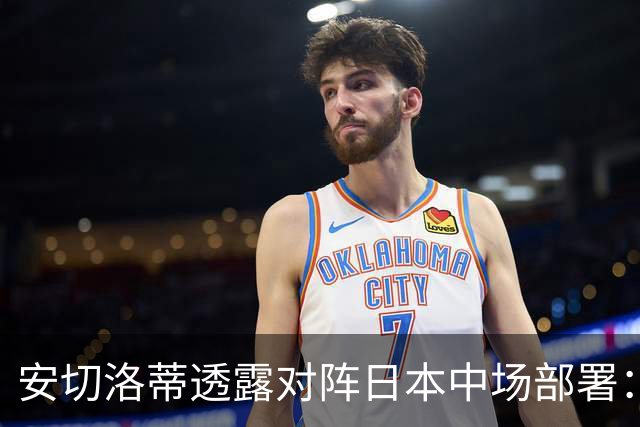 安切洛蒂透露对阵日本中场部署：只要进球走势就会改变