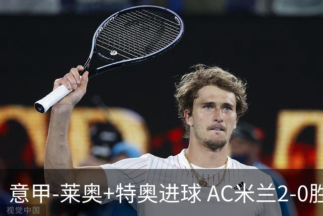 意甲-莱奥+特奥进球 AC米兰2-0胜强敌夺5连胜领跑