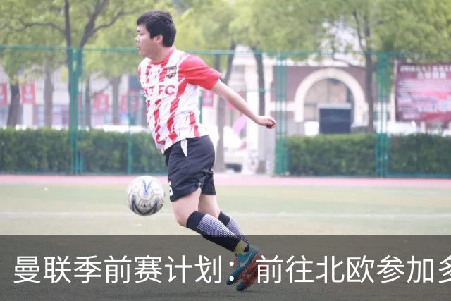 曼联季前赛计划：前往北欧参加多场热身赛，对阵马竞、PSG、米兰
