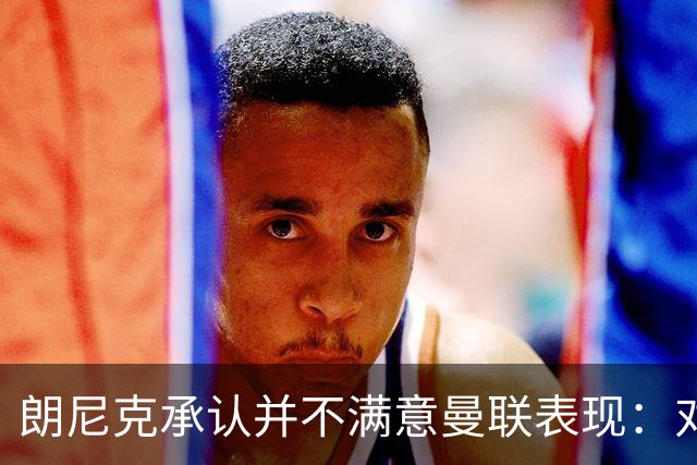 朗尼克承认并不满意曼联表现：对待机会不够细心