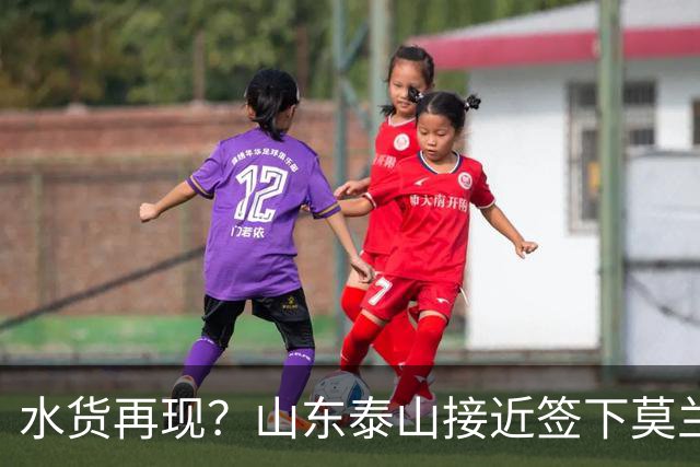 水货再现？山东泰山接近签下莫兰特，放弃西甲中场引发争议
