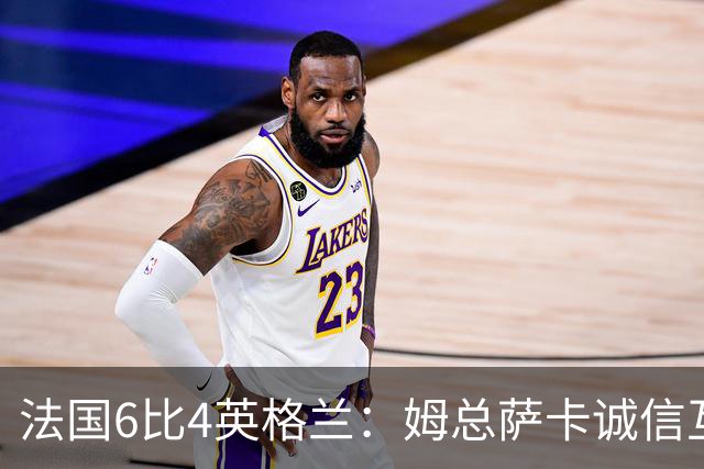 法国6比4英格兰：姆总萨卡诚信互刷