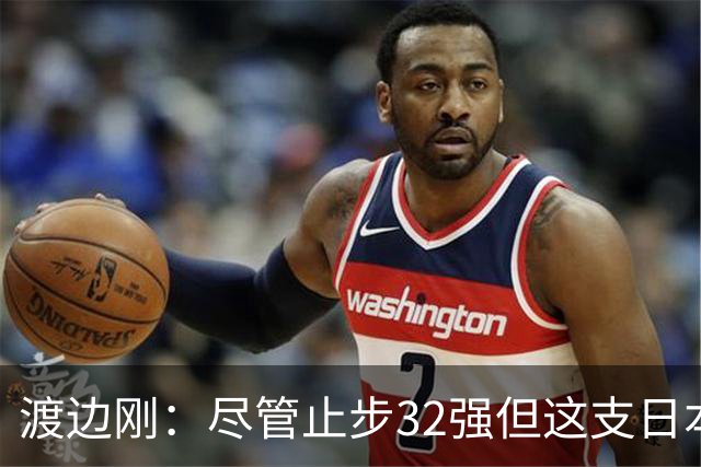渡边刚：尽管止步32强但这支日本队很出色，想参加下届世界杯
