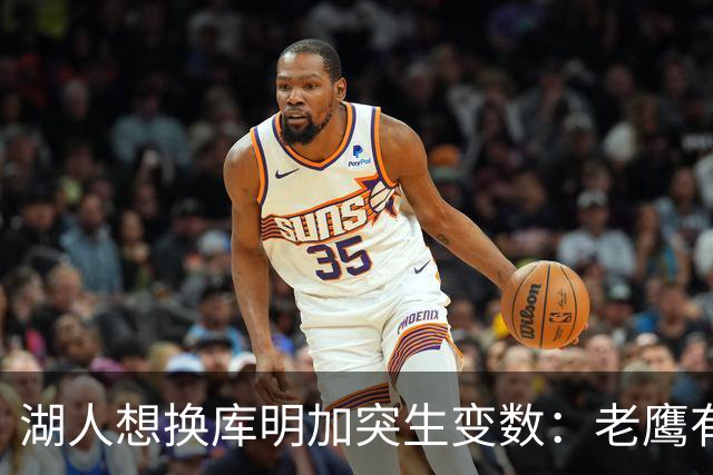湖人想换库明加突生变数：老鹰有了多尔特，交易筹码不够用了