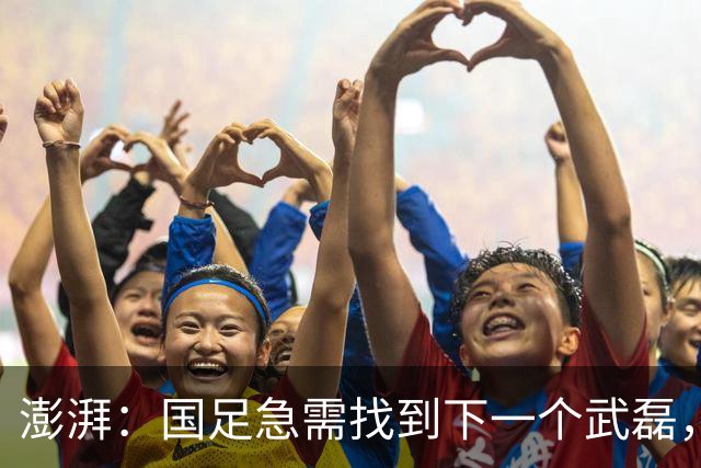 澎湃：国足急需找到下一个武磊，或许王钰栋和魏祥鑫具备潜质