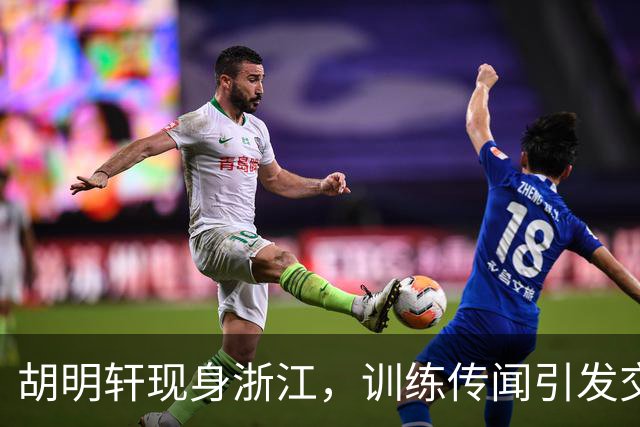 胡明轩现身浙江，训练传闻引发交易猜测，最新动向引关注