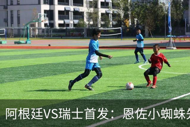 阿根廷VS瑞士首发：恩佐小蜘蛛先发 扎卡恩博洛出战