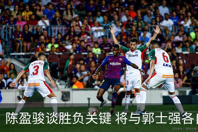 陈盈骏谈胜负关键 将与郭士强各自努力做好自己