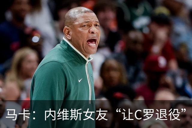 马卡：内维斯女友“让C罗退役”言论是假的，乔治娜误以为真