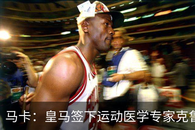 马卡：皇马签下运动医学专家克鲁泽，旨在全面革新医疗团队