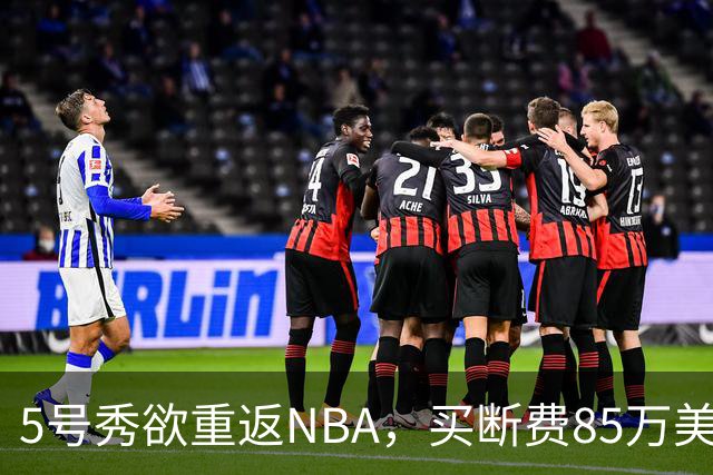 5号秀欲重返NBA，买断费85万美元！美媒喊话火箭在内3队低价淘宝