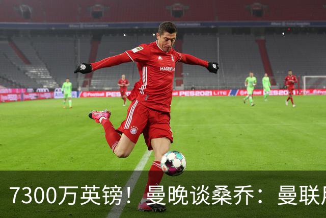 7300万英镑！曼晚谈桑乔：曼联用44个单词送走了队史最差引援之一
