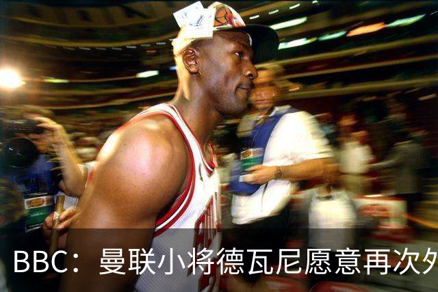 BBC：曼联小将德瓦尼愿意再次外租，但主要目标是进入一线队