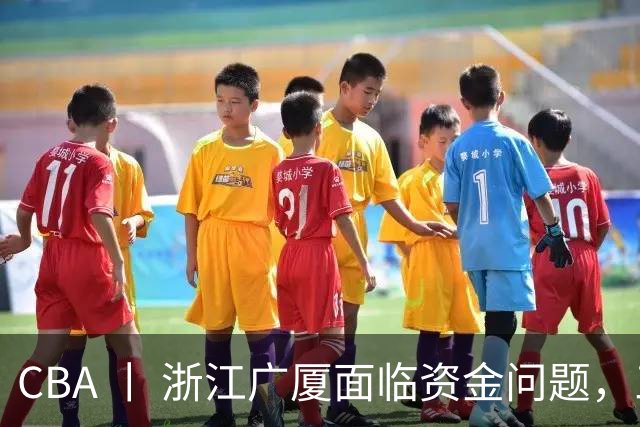 CBA 丨 浙江广厦面临资金问题，三年合同续约朱俊龙