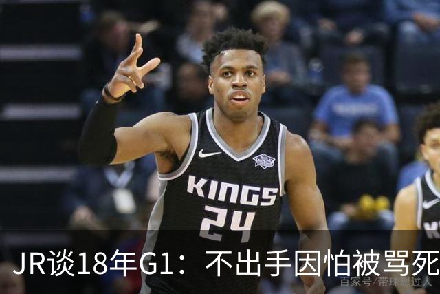 JR谈18年G1：不出手因怕被骂死 老詹拿钱多该他投 他到现在还生气