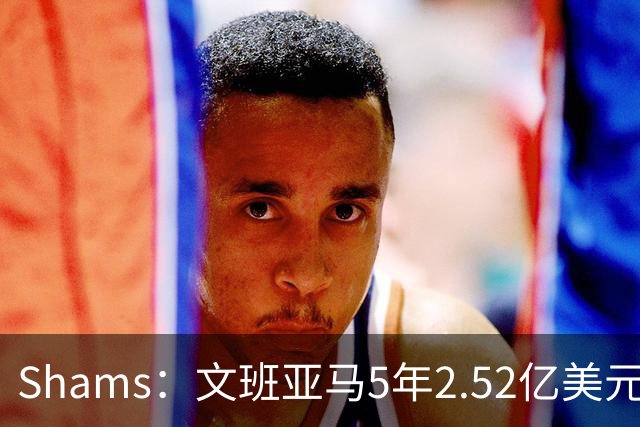 Shams：文班亚马5年2.52亿美元续约马刺，他放弃了3.03亿的超级顶薪