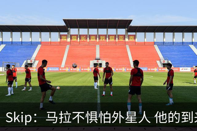 Skip：马拉不惧怕外星人 他的到来会让文班在未来自我怀疑